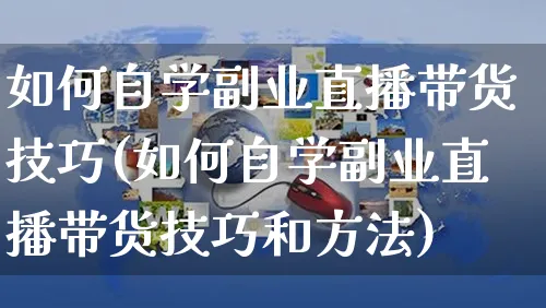 如何自学副业直播带货技巧(如何自学副业直播带货技巧和方法)_https://www.czttao.com_视频/直播带货_第1张