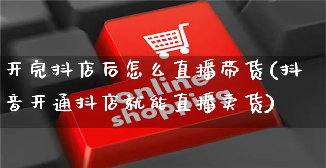 开完抖店后怎么直播带货(抖音开通抖店就能直播卖货)_https://www.czttao.com_抖音小店_第1张