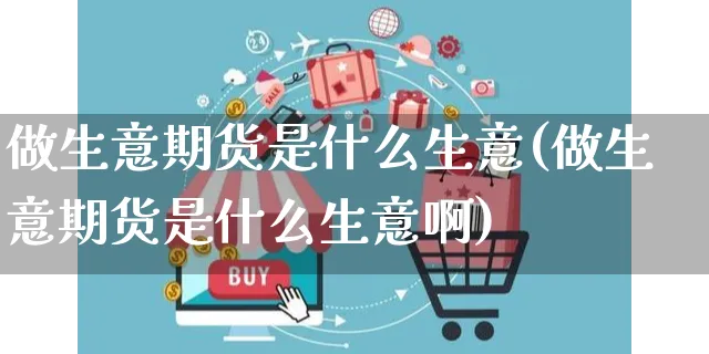 做生意期货是什么生意(做生意期货是什么生意啊)_https://www.czttao.com_店铺装修_第1张