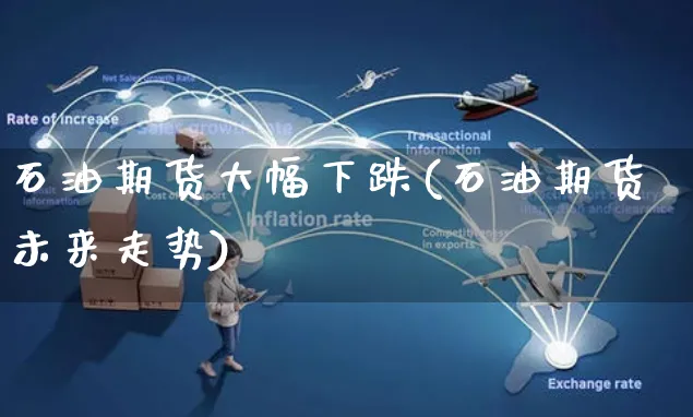 石油期货大幅下跌(石油期货未来走势)_https://www.czttao.com_淘宝电商_第1张