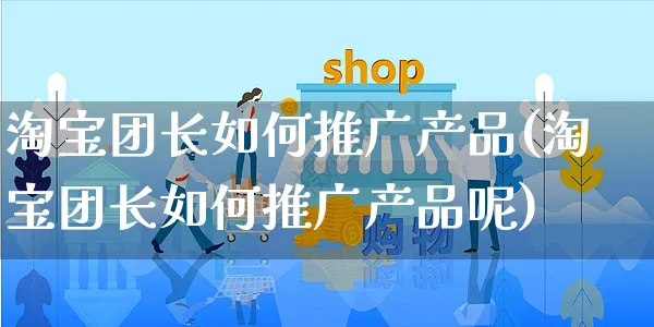 淘宝团长如何推广产品(淘宝团长如何推广产品呢)_https://www.czttao.com_淘宝电商_第1张