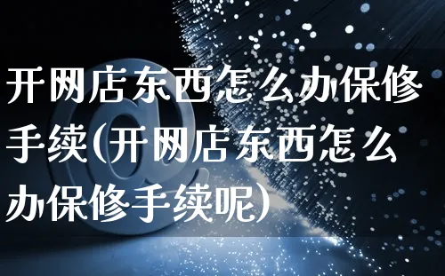 开网店东西怎么办保修手续(开网店东西怎么办保修手续呢)_https://www.czttao.com_店铺装修_第1张