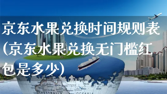 京东水果兑换时间规则表(京东水果兑换无门槛红包是多少)_https://www.czttao.com_京东电商_第1张