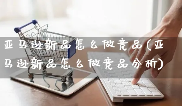 亚马逊新品怎么做竞品(亚马逊新品怎么做竞品分析)_https://www.czttao.com_亚马逊电商_第1张