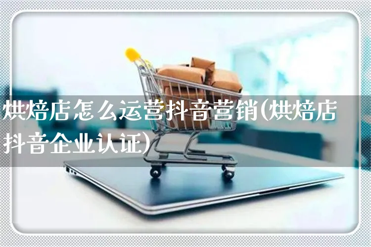 烘焙店怎么运营抖音营销(烘焙店抖音企业认证)_https://www.czttao.com_抖音小店_第1张