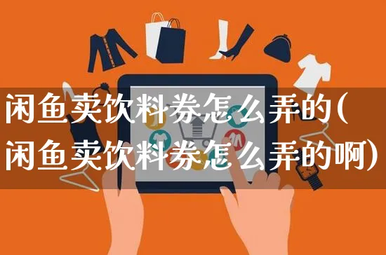 闲鱼卖饮料券怎么弄的(闲鱼卖饮料券怎么弄的啊)_https://www.czttao.com_闲鱼电商_第1张