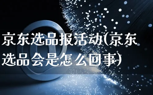 京东选品报活动(京东选品会是怎么回事)_https://www.czttao.com_京东电商_第1张