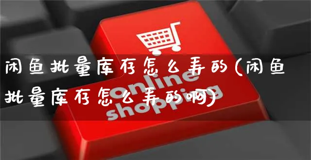 闲鱼批量库存怎么弄的(闲鱼批量库存怎么弄的啊)_https://www.czttao.com_闲鱼电商_第1张