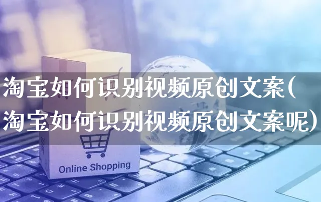 淘宝如何识别视频原创文案(淘宝如何识别视频原创文案呢)_https://www.czttao.com_淘宝电商_第1张