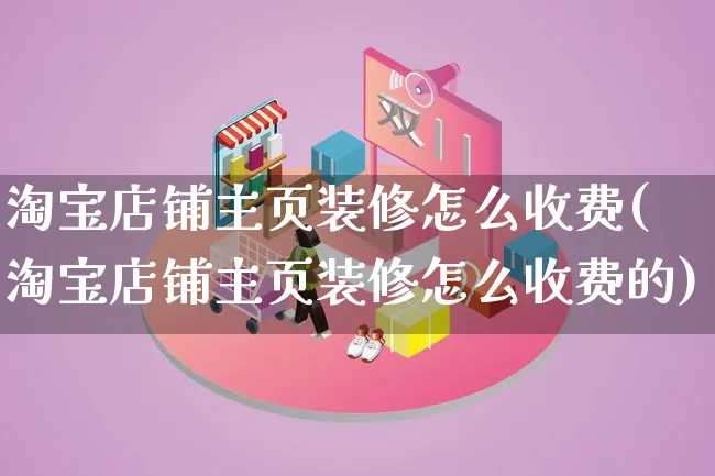 淘宝店铺主页装修怎么收费(淘宝店铺主页装修怎么收费的)_https://www.qujiang-marathon.com_市场推广_第1张