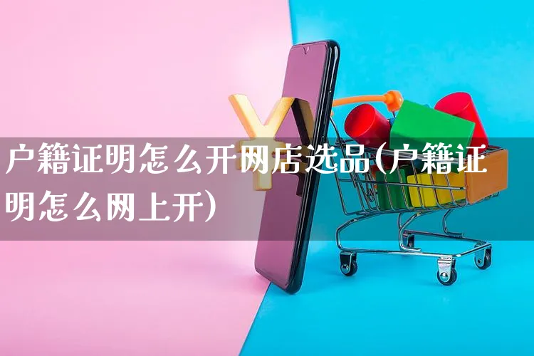 户籍证明怎么开网店选品(户籍证明怎么网上开)_https://www.czttao.com_开店技巧_第1张