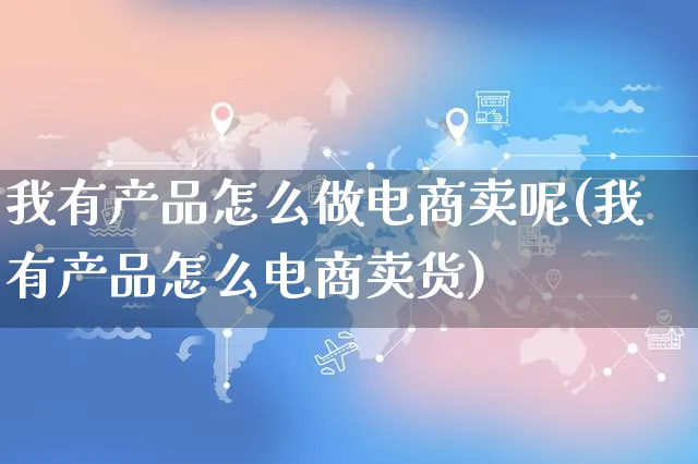 我有产品怎么做电商卖呢(我有产品怎么电商卖货)_https://www.czttao.com_电商问答_第1张