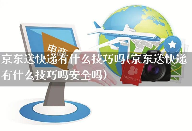 京东送快递有什么技巧吗(京东送快递有什么技巧吗安全吗)_https://www.czttao.com_京东电商_第1张