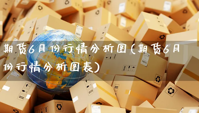 期货6月份行情分析图(期货6月份行情分析图表)_https://www.czttao.com_抖音小店_第1张