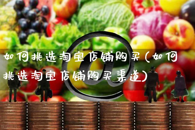 如何挑选淘宝店铺购买(如何挑选淘宝店铺购买渠道)_https://www.czttao.com_淘宝电商_第1张