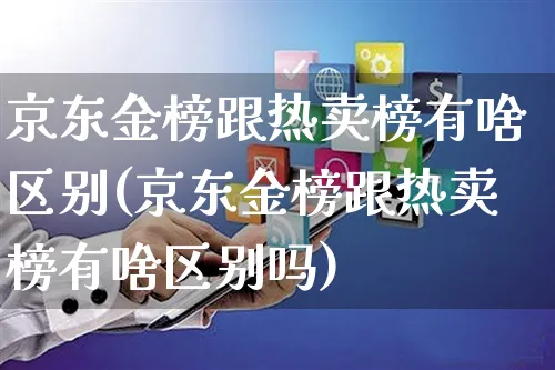 京东金榜跟热卖榜有啥区别(京东金榜跟热卖榜有啥区别吗)_https://www.czttao.com_京东电商_第1张