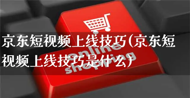 京东短视频上线技巧(京东短视频上线技巧是什么)_https://www.czttao.com_京东电商_第1张