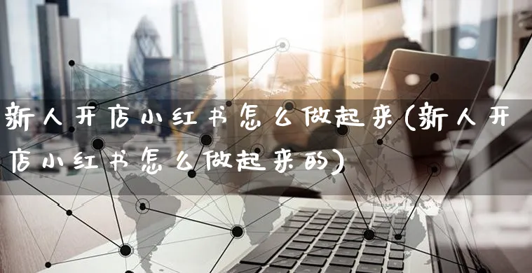 新人开店小红书怎么做起来(新人开店小红书怎么做起来的)_https://www.czttao.com_小红书_第1张