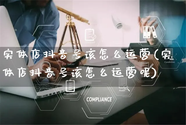 实体店抖音号该怎么运营(实体店抖音号该怎么运营呢)_https://www.czttao.com_抖音小店_第1张