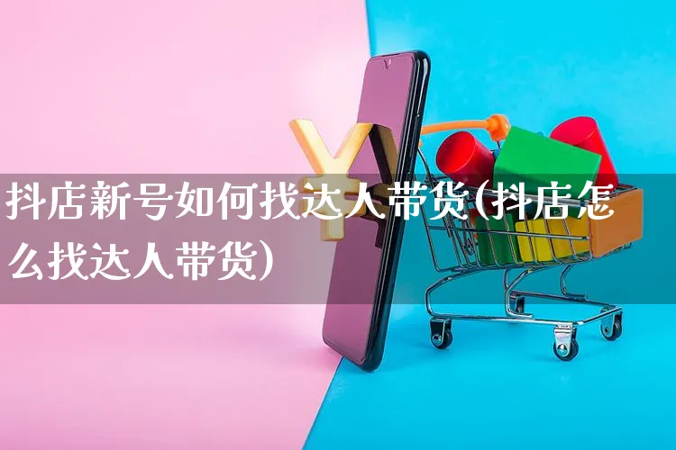 抖店新号如何找达人带货(抖店怎么找达人带货)_https://www.czttao.com_抖音小店_第1张