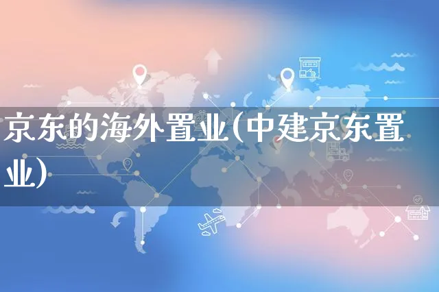 京东的海外置业(中建京东置业)_https://www.czttao.com_亚马逊电商_第1张