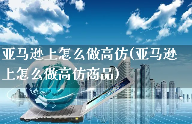 亚马逊上怎么做高仿(亚马逊上怎么做高仿商品)_https://www.czttao.com_亚马逊电商_第1张