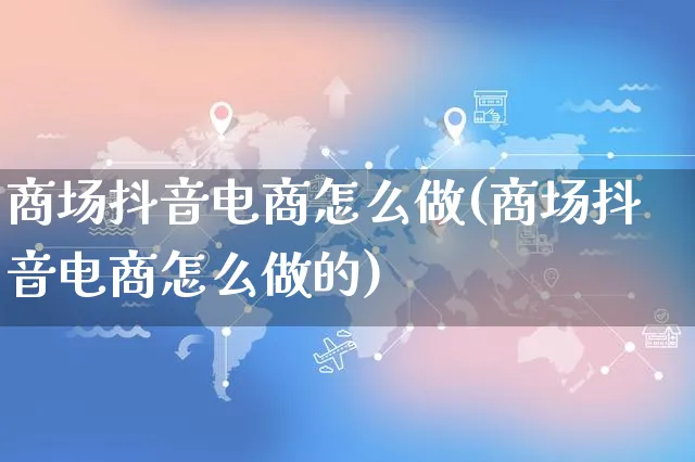 商场抖音电商怎么做(商场抖音电商怎么做的)_https://www.czttao.com_电商运营_第1张