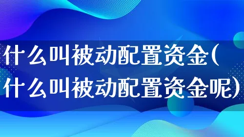 什么叫被动配置资金(什么叫被动配置资金呢)_https://www.qujiang-marathon.com_电商资讯_第1张