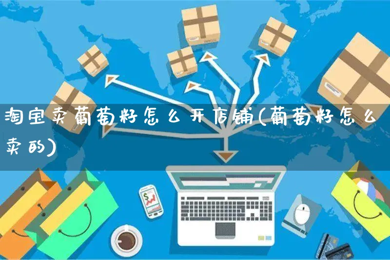 淘宝卖葡萄籽怎么开店铺(葡萄籽怎么卖的)_https://www.czttao.com_淘宝电商_第1张