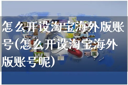 怎么开设淘宝海外版账号(怎么开设淘宝海外版账号呢)_https://www.czttao.com_亚马逊电商_第1张