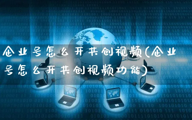 企业号怎么开共创视频(企业号怎么开共创视频功能)_https://www.czttao.com_视频/直播带货_第1张