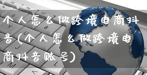 个人怎么做跨境电商抖音(个人怎么做跨境电商抖音账号)_https://www.czttao.com_电商问答_第1张