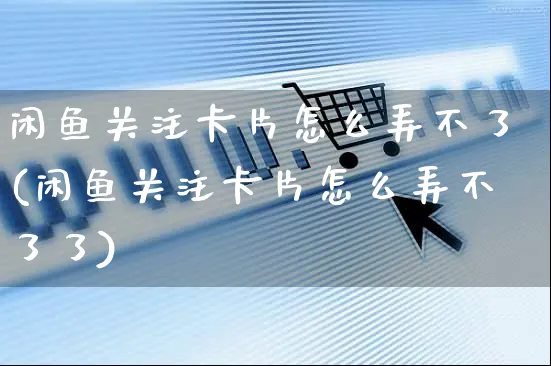 闲鱼关注卡片怎么弄不了(闲鱼关注卡片怎么弄不了了)_https://www.czttao.com_闲鱼电商_第1张