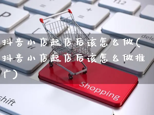 抖音小店起店后该怎么做(抖音小店起店后该怎么做推广)_https://www.czttao.com_抖音小店_第1张