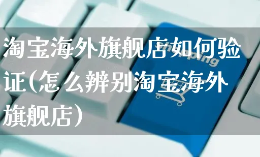 淘宝海外旗舰店如何验证(怎么辨别淘宝海外旗舰店)_https://www.czttao.com_亚马逊电商_第1张