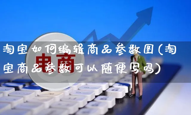 淘宝如何编辑商品参数图(淘宝商品参数可以随便写吗)_https://www.czttao.com_淘宝电商_第1张