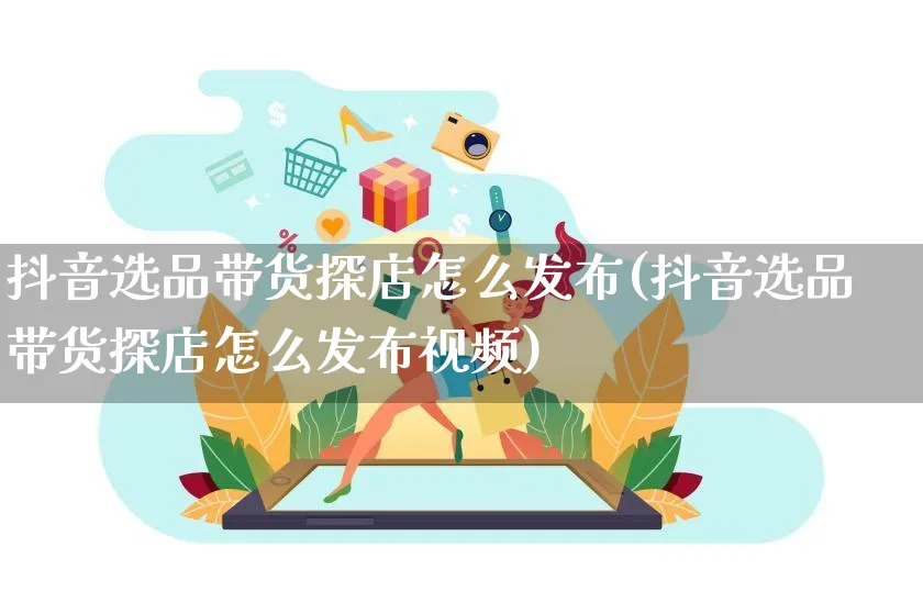 抖音选品带货探店怎么发布(抖音选品带货探店怎么发布视频)_https://www.czttao.com_抖音小店_第1张