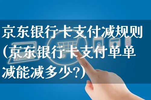 京东银行卡支付减规则(京东银行卡支付单单减能减多少?)_https://www.czttao.com_京东电商_第1张