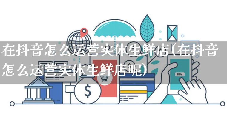 在抖音怎么运营实体生鲜店(在抖音怎么运营实体生鲜店呢)_https://www.czttao.com_抖音小店_第1张