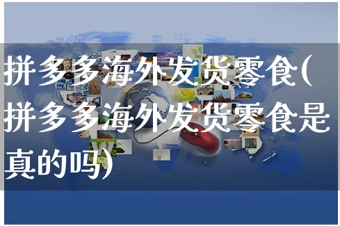 拼多多海外发货零食(拼多多海外发货零食是真的吗)_https://www.czttao.com_亚马逊电商_第1张