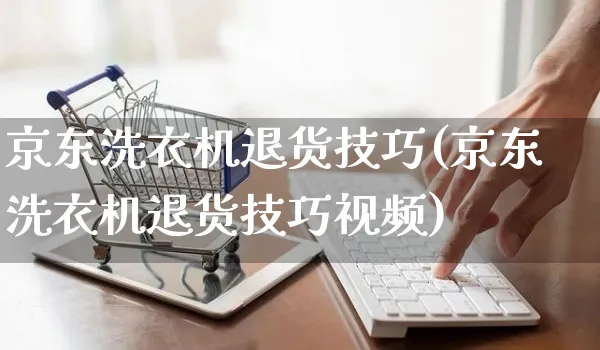 京东洗衣机退货技巧(京东洗衣机退货技巧视频)_https://www.czttao.com_京东电商_第1张