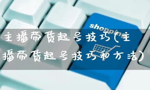 主播带货起号技巧(主播带货起号技巧和方法)_https://www.czttao.com_视频/直播带货_第1张