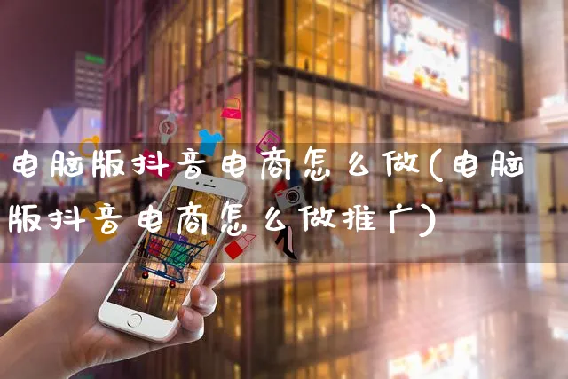 电脑版抖音电商怎么做(电脑版抖音电商怎么做推广)_https://www.czttao.com_电商问答_第1张