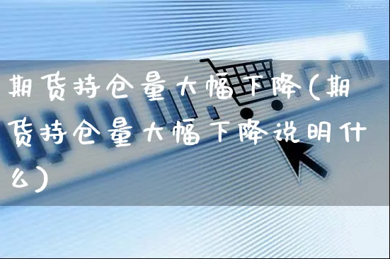 期货持仓量大幅下降(期货持仓量大幅下降说明什么)_https://www.czttao.com_开店技巧_第1张