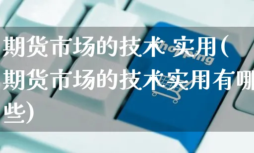 期货市场的技术 实用(期货市场的技术实用有哪些)_https://www.czttao.com_亚马逊电商_第1张