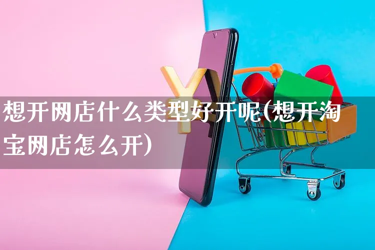 想开网店什么类型好开呢(想开淘宝网店怎么开)_https://www.czttao.com_开店技巧_第1张