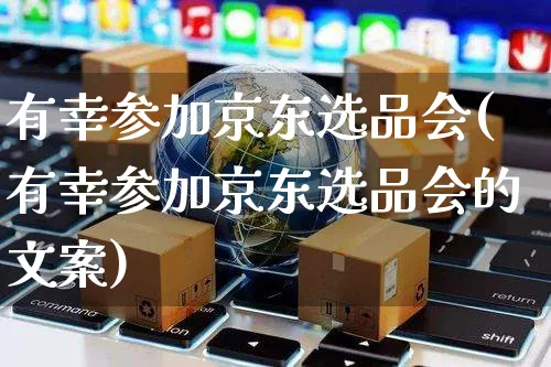 有幸参加京东选品会(有幸参加京东选品会的文案)_https://www.czttao.com_京东电商_第1张