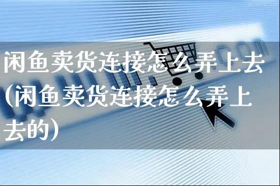 闲鱼卖货连接怎么弄上去(闲鱼卖货连接怎么弄上去的)_https://www.czttao.com_闲鱼电商_第1张