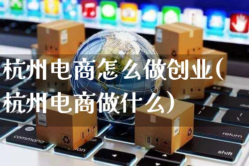 杭州电商怎么做创业(杭州电商做什么)_https://www.czttao.com_电商运营_第1张