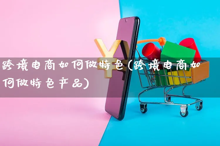 跨境电商如何做特色(跨境电商如何做特色产品)_https://www.czttao.com_店铺装修_第1张